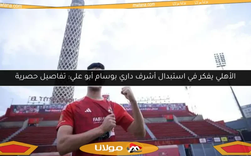 الأهلي يفكر في استبدال أشرف داري بوسام أبو علي: تفاصيل حصرية