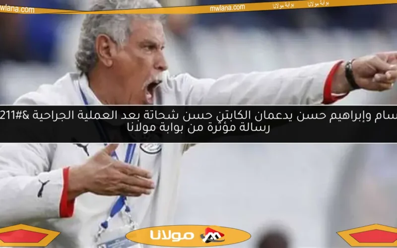 حسام وإبراهيم حسن يدعمان الكابتن حسن شحاتة بعد العملية الجراحية – رسالة مؤثرة من بوابة مولانا
