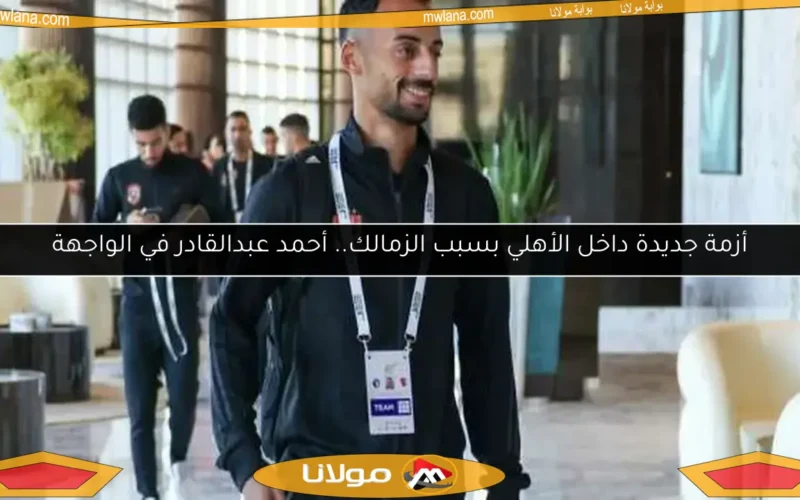 أزمة جديدة داخل الأهلي بسبب الزمالك.. أحمد عبدالقادر في الواجهة