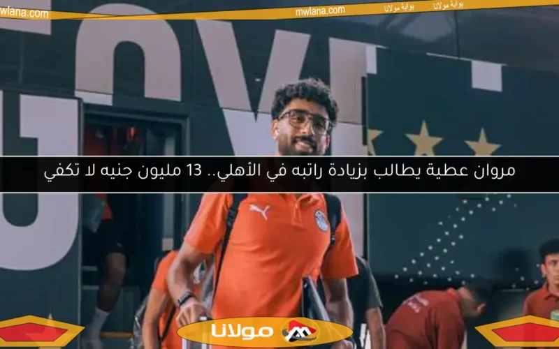 مروان عطية يطالب بزيادة راتبه في الأهلي.. 13 مليون جنيه لا تكفي