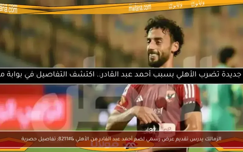 الزمالك يدرس تقديم عرض رسمي لضم أحمد عبد القادر من الأهلي – تفاصيل حصرية