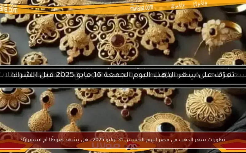 تطورات سعر الذهب في مصر اليوم الخميس 31 يوليو 2025.. هل يشهد هبوطًا أم استقرارًا؟