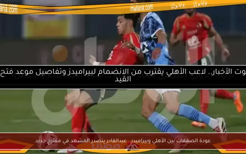 عودة الصفقات بين الأهلي وبيراميدز.. عبدالقادر يتصدر المشهد في مقترح جديد