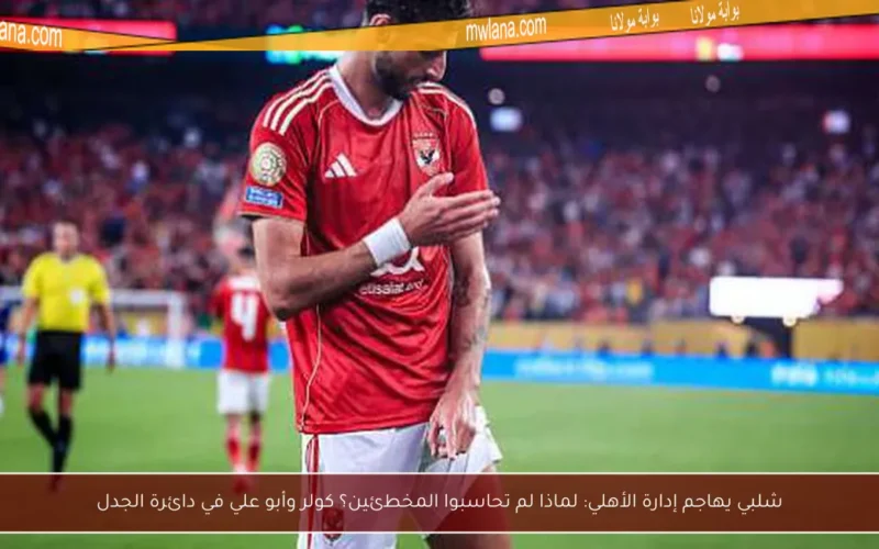 شلبي يهاجم إدارة الأهلي: لماذا لم تحاسبوا المخطئين؟ كولر وأبو علي في دائرة الجدل