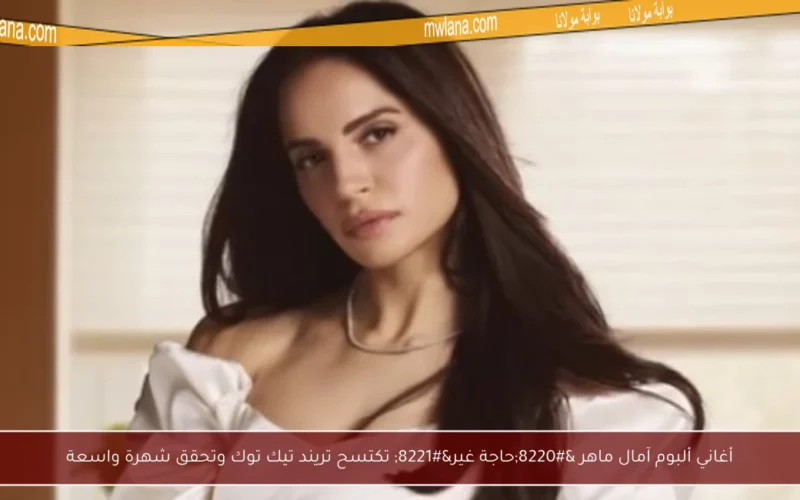 أغاني ألبوم آمال ماهر “حاجة غير” تكتسح تريند تيك توك وتحقق شهرة واسعة