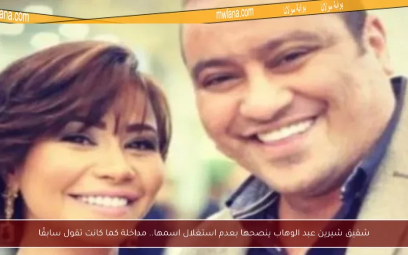 شقيق شيرين عبد الوهاب ينصحها بعدم استغلال اسمها.. مداخلة كما كانت تقول سابقًا