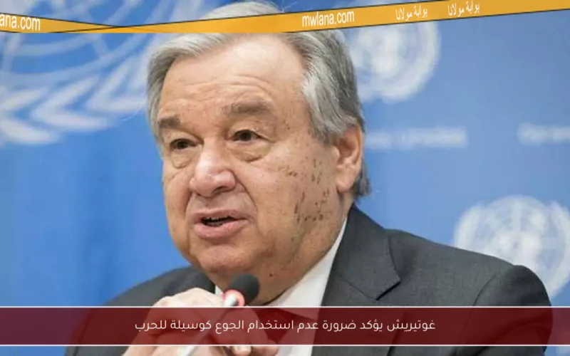 غوتيريش يؤكد ضرورة عدم استخدام الجوع كوسيلة للحرب