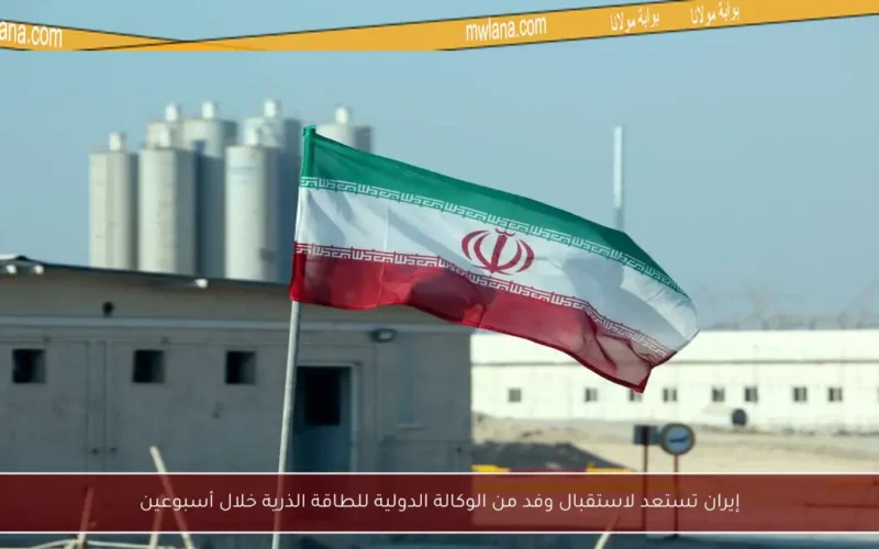 إيران تستعد لاستقبال وفد من الوكالة الدولية للطاقة الذرية خلال أسبوعين