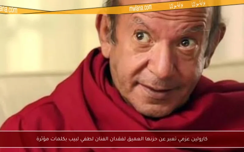 كارولين عزمي تعبر عن حزنها العميق لفقدان الفنان لطفي لبيب بكلمات مؤثرة
