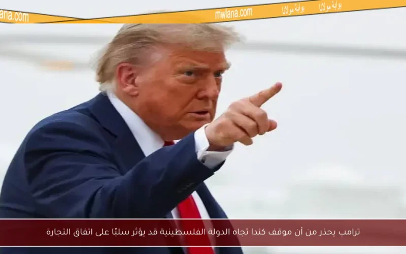 ترامب يحذر من أن موقف كندا تجاه الدولة الفلسطينية قد يؤثر سلبًا على اتفاق التجارة