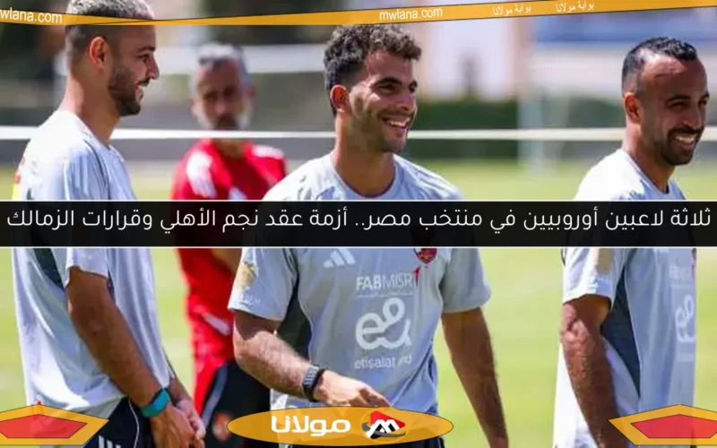 ثلاثة لاعبين أوروبيين في منتخب مصر.. أزمة عقد نجم الأهلي وقرارات الزمالك