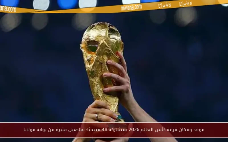 موعد ومكان قرعة كأس العالم 2026 بمشاركة 48 منتخبًا: تفاصيل مثيرة من بوابة مولانا