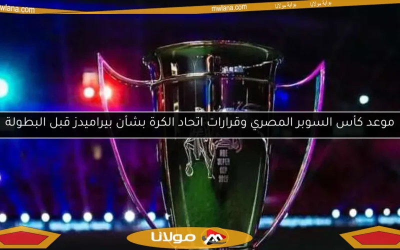 موعد كأس السوبر المصري وقرارات اتحاد الكرة بشأن بيراميدز قبل البطولة