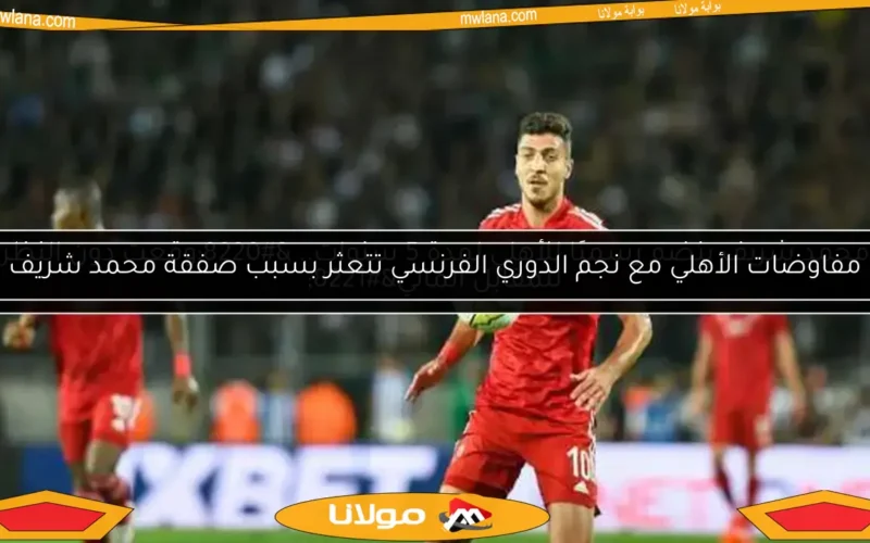 مفاوضات الأهلي مع نجم الدوري الفرنسي تتعثر بسبب صفقة محمد شريف