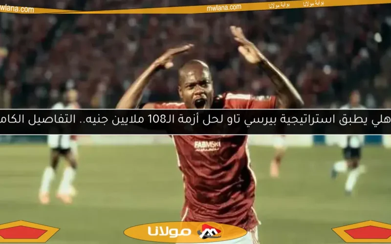 الأهلي يطبق استراتيجية بيرسي تاو لحل أزمة الـ108 ملايين جنيه.. التفاصيل الكاملة