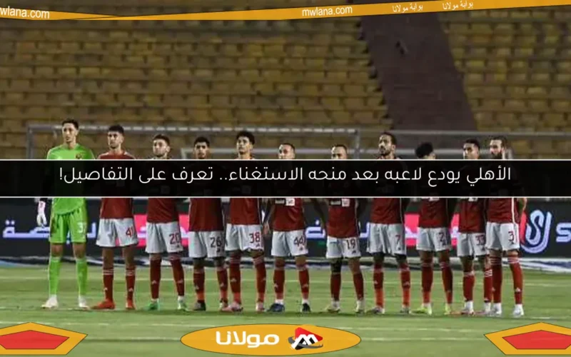 الأهلي يودع لاعبه بعد منحه الاستغناء.. تعرف على التفاصيل!