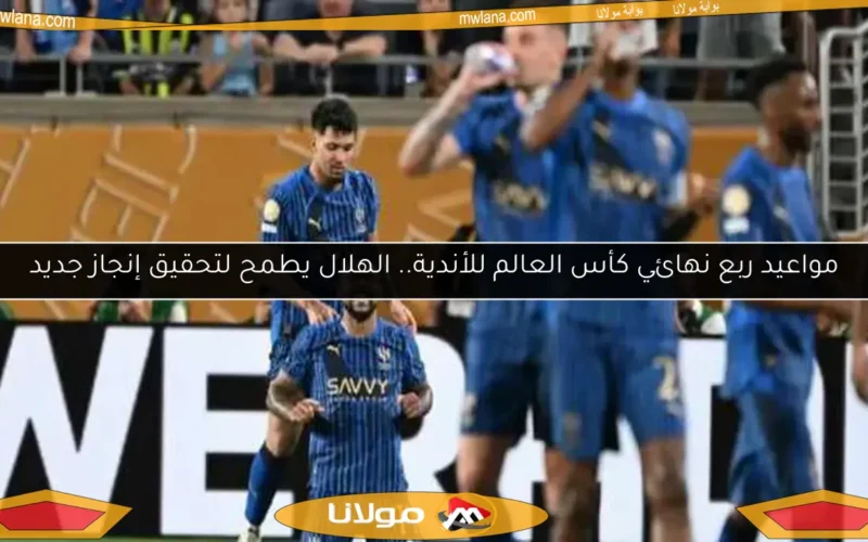 مواعيد ربع نهائي كأس العالم للأندية.. الهلال يطمح لتحقيق إنجاز جديد