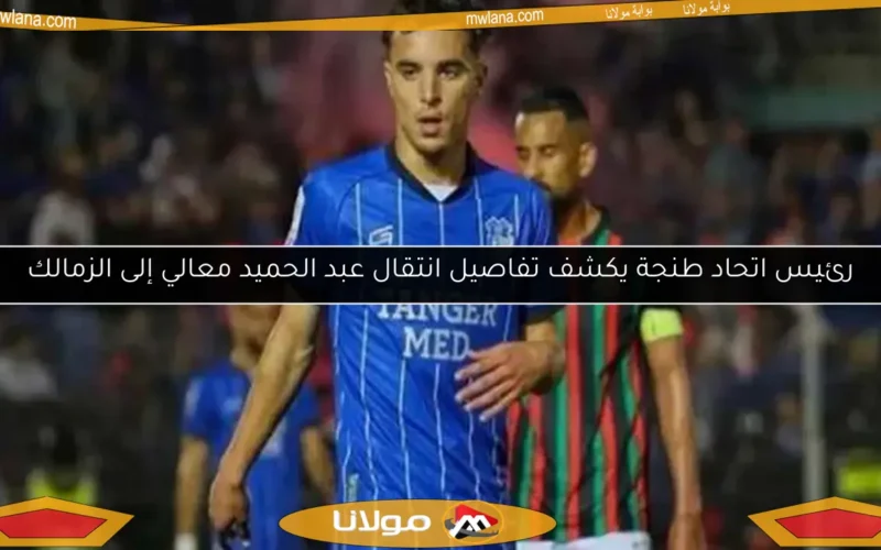 رئيس اتحاد طنجة يكشف تفاصيل انتقال عبد الحميد معالي إلى الزمالك