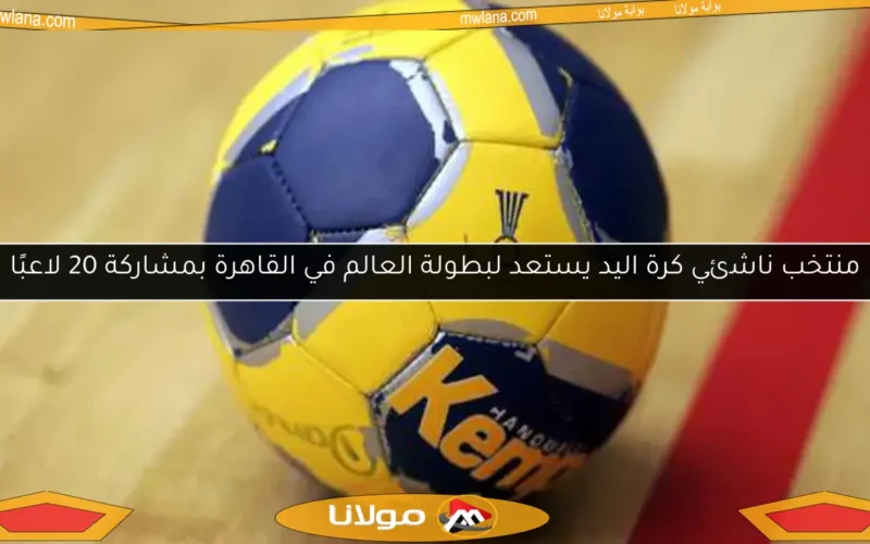 منتخب ناشئي كرة اليد يستعد لبطولة العالم في القاهرة بمشاركة 20 لاعبًا