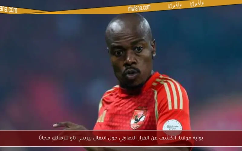 بوابة مولانا: الكشف عن القرار النهائي حول انتقال بيرسي تاو للزمالك مجانًا