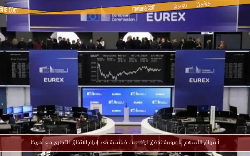أسواق الأسهم الأوروبية تحقق ارتفاعات قياسية بعد إبرام الاتفاق التجاري مع أمريكا