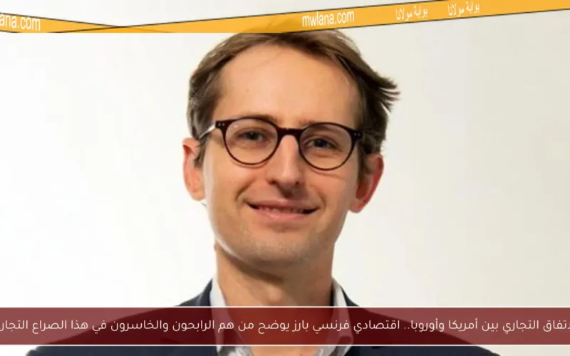 الاتفاق التجاري بين أمريكا وأوروبا.. اقتصادي فرنسي بارز يوضح من هم الرابحون والخاسرون في هذا الصراع التجاري