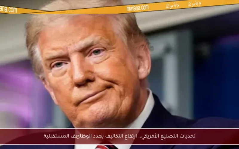 تحديات التصنيع الأمريكي.. ارتفاع التكاليف يهدد الوظائف المستقبلية