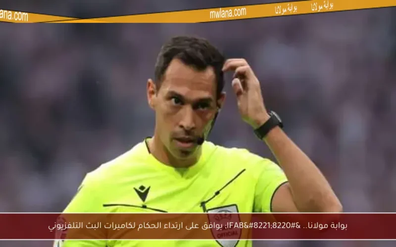 بوابة مولانا.. “IFAB” يوافق على ارتداء الحكام لكاميرات البث التلفزيوني