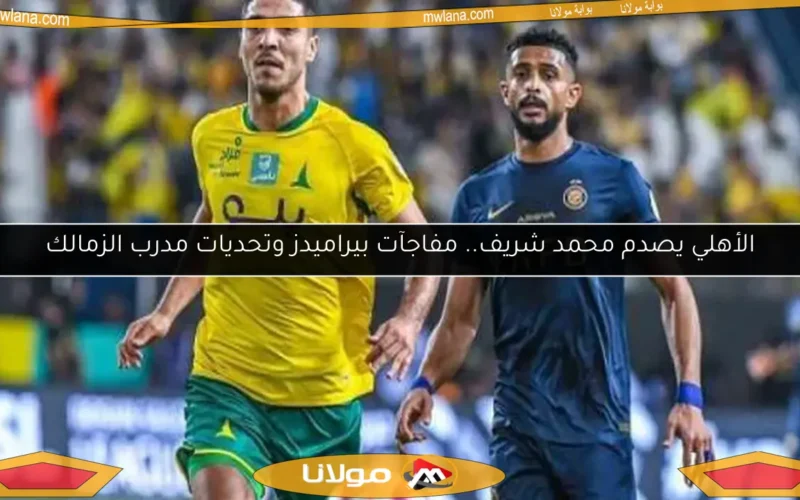 الأهلي يصدم محمد شريف.. مفاجآت بيراميدز وتحديات مدرب الزمالك