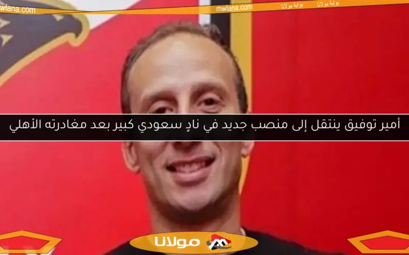 أمير توفيق ينتقل إلى منصب جديد في نادٍ سعودي كبير بعد مغادرته الأهلي