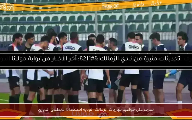 تعرف على مواعيد مباريات الزمالك الودية استعدادًا لانطلاق الدوري
