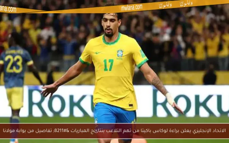 الاتحاد الإنجليزي يعلن براءة لوكاس باكيتا من تهم التلاعب بنتائج المباريات – تفاصيل من بوابة مولانا