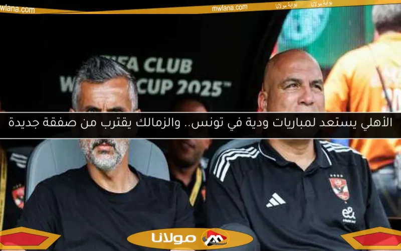 الأهلي يستعد لمباريات ودية في تونس.. والزمالك يقترب من صفقة جديدة