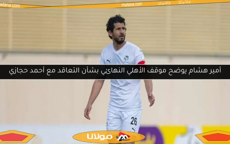 أمير هشام يوضح موقف الأهلي النهائي بشأن التعاقد مع أحمد حجازي
