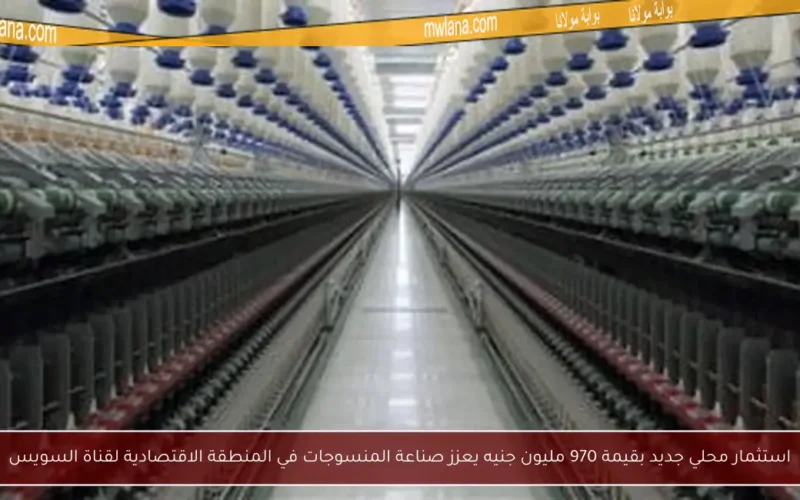 استثمار محلي جديد بقيمة 970 مليون جنيه يعزز صناعة المنسوجات في المنطقة الاقتصادية لقناة السويس