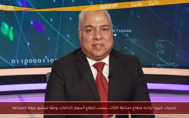 تحديات كبيرة تواجه قطاع صناعة الأثاث بسبب ارتفاع أسعار الخامات وفقًا لعضو غرفة الصناعة