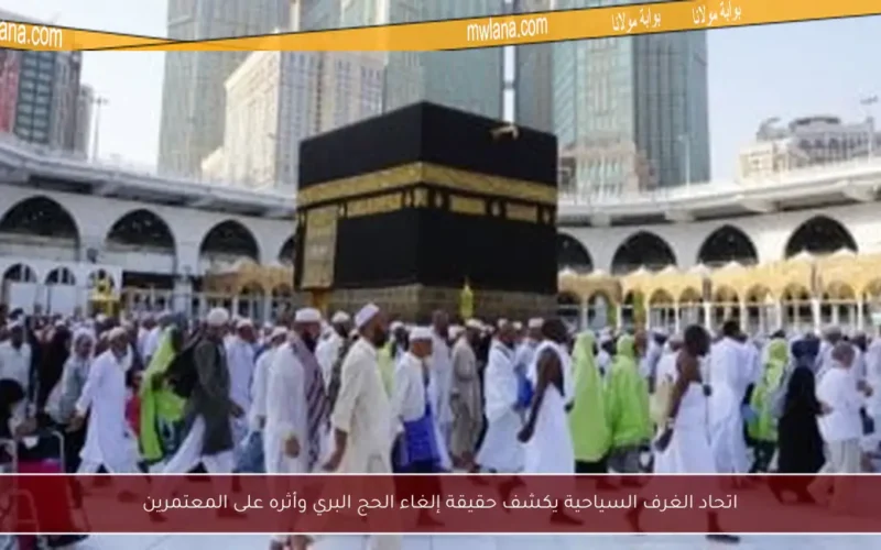 اتحاد الغرف السياحية يكشف حقيقة إلغاء الحج البري وأثره على المعتمرين