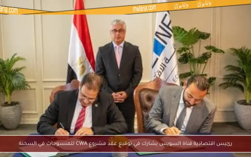 رئيس اقتصادية قناة السويس يشارك في توقيع عقد مشروع CWA للمنسوجات في السخنة