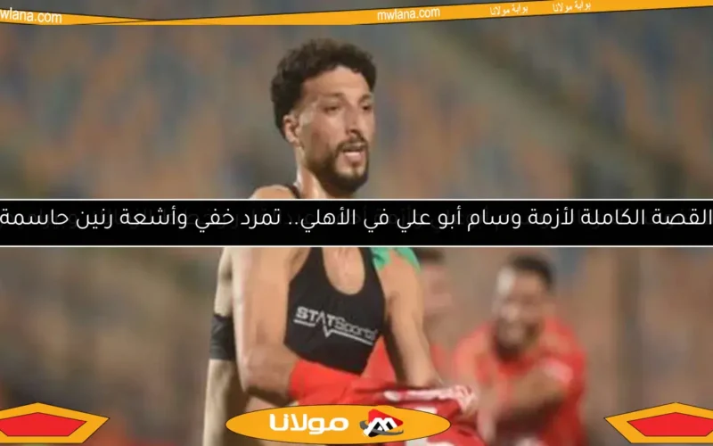 القصة الكاملة لأزمة وسام أبو علي في الأهلي.. تمرد خفي وأشعة رنين حاسمة