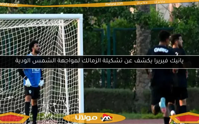 يانيك فيريرا يكشف عن تشكيلة الزمالك لمواجهة الشمس الودية