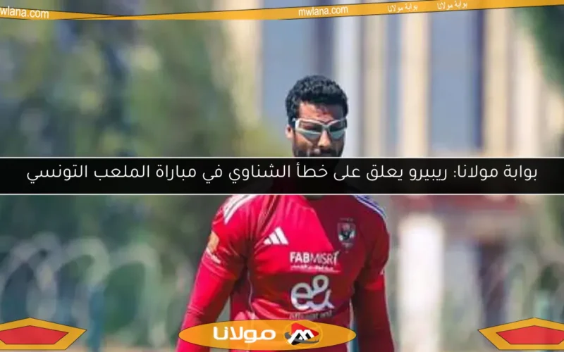 بوابة مولانا: ريبيرو يعلق على خطأ الشناوي في مباراة الملعب التونسي