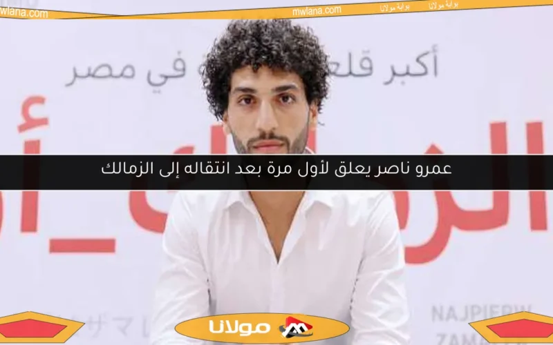 عمرو ناصر يعلق لأول مرة بعد انتقاله إلى الزمالك