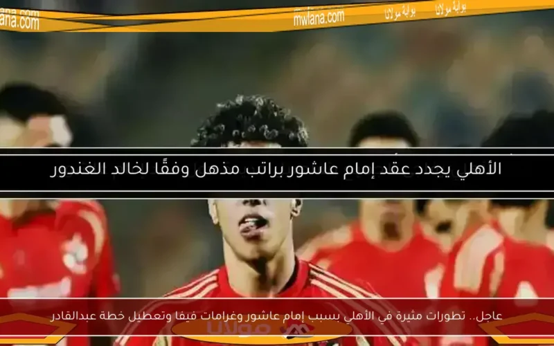 عاجل.. تطورات مثيرة في الأهلي بسبب إمام عاشور وغرامات فيفا وتعطيل خطة عبدالقادر