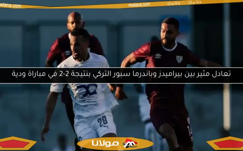 تعادل مثير بين بيراميدز وباندرما سبور التركي بنتيجة 2-2 في مباراة ودية