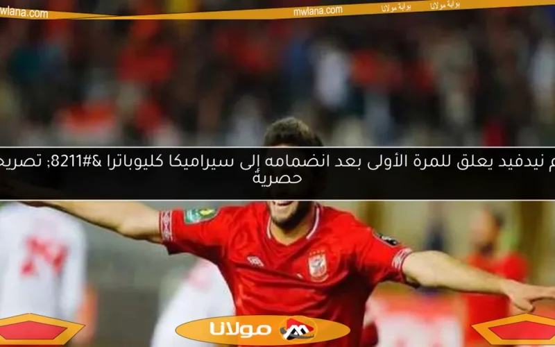 كريم نيدفيد يعلق للمرة الأولى بعد انضمامه إلى سيراميكا كليوباترا – تصريحات حصرية