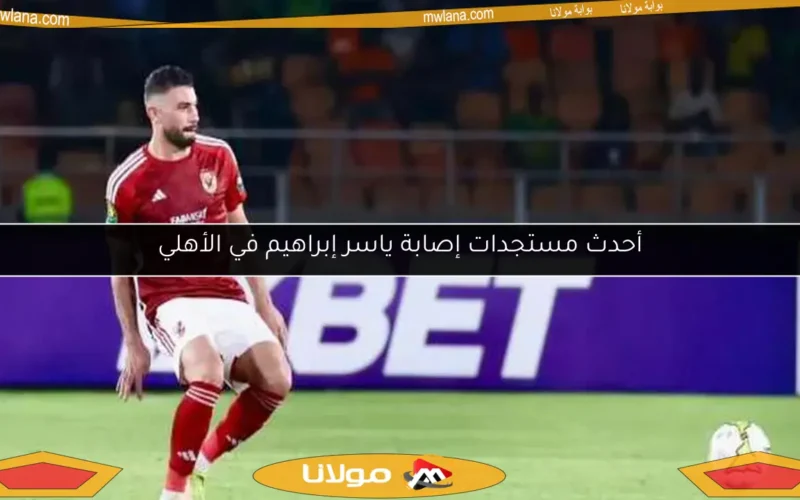 أحدث مستجدات إصابة ياسر إبراهيم في الأهلي