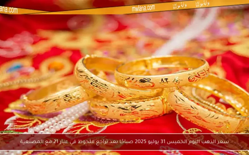 سعر الذهب اليوم الخميس 31 يوليو 2025 صباحًا بعد تراجع ملحوظ في عيار 21 مع المصنعية