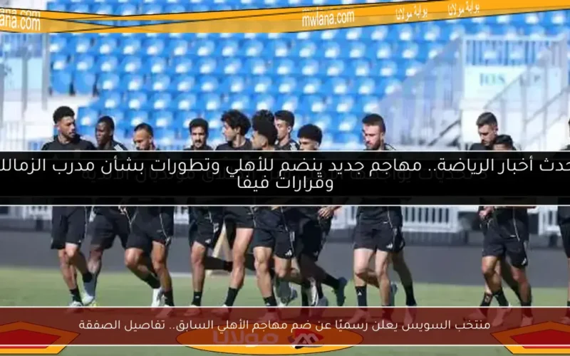 منتخب السويس يعلن رسميًا عن ضم مهاجم الأهلي السابق.. تفاصيل الصفقة