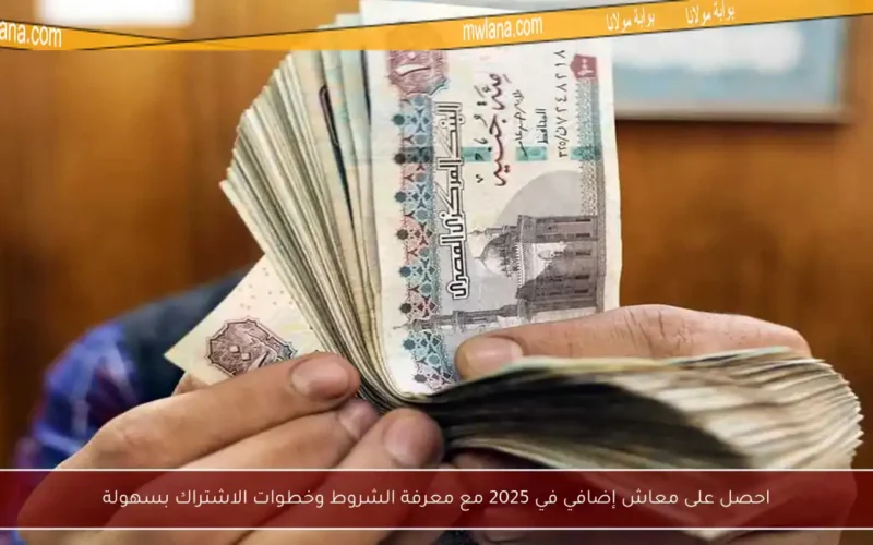 احصل على معاش إضافي في 2025 مع معرفة الشروط وخطوات الاشتراك بسهولة