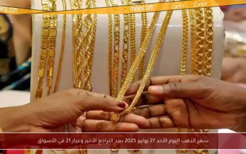 سعر الذهب اليوم الأحد 27 يوليو 2025 بعد التراجع الأخير وعيار 21 في الأسواق